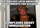 DESTABILIZES LATIN AMERICAN GOVERNMENTS FOR DECADES imgflip.com COMPLAINS ABOUT IMMIGRATION