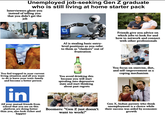 Unemployed job-seeking Gen Z graduate who is still living at home starter pack Interviewers ghost you instead of telling you that you didn't get the job Al is stealing basic entry- level positions so you refer to them as "clankers" out of frustration Friends give you advice on which jobs to look for and how to network and connect with other professionals You feel trapped in your current living situation and all you want to do is leave your toxic family and become a better person 순하리 You avoid drinking this because you will start spiraling into depressive state and start thinking about past regrets You focus on exercise, diet, and self-improvement as a coping mechanism in All your mutual friends from school that you see on this platform are doing better than you, also look richer and happier Boomers: "Gen Z just doesn't want to work!" Gen X, Indian parents who think unemployment is a choice while their success was aided by economic growth