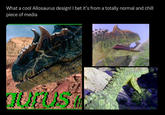 What a cool Allosaurus design! I bet it's from a totally normal and chill piece of media
