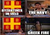 8 B BYZANTINES IN 1453 I think I forgot something. 8B 8B THE NAVY If you forgot, then it wasn't important. VIRLS 5 Yeah, you're right. GREEK FIRE
