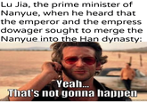 Lu Jia, the prime minister of Nanyue, when he heard that the emperor and the empress dowager sought to merge the Nanyue into the Han dynasty: Yeah... That's not gonna happen quickmeme.com