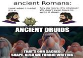 ancient Romans: Look what I made! Say no more, it's obvious! It's a... We don't even have to write it down. ANCIENT DRUIDS imgflip.com THAT'S OUR SACRED SHAPE. ALSO WE FORBID WRITING