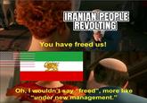 IRANIAN PEOPLE REVOLTING You have freed us! Oh, I wouldn't say "freed", more like "under new management."