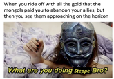 When you ride off with all the gold that the mongols paid you to abandon your allies, but then you see them approaching on the horizon What are you doing Steppe Bro?