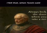 I felt that, when Tywin said Always lock the door when you take a s---.