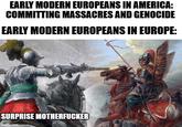 EARLY MODERN EUROPEANS IN AMERICA: COMMITTING MASSACRES AND GENOCIDE EARLY MODERN EUROPEANS IN EUROPE: SURPRISE M----------- imgflip.com