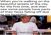 When you're walking on the beautiful streets of the city for the first time, and then saw some people have parts of their faces falling off due to rot (syphilis): What the f--- is going on?