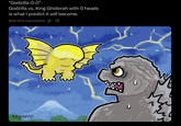 "Godzilla-0.0" Godzilla vs. King Ghidorah with O heads is what I predict it will become. Rate this translation: B ледато wł