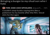 Bringing a burger to my chud son who I hate FIRE AND ASH SPOILERS @quarfi... • 12h I couldn't stop f----- saying this like a pokemon to my bestie after the film. Vocal stim for the ages XBET 2