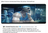 We have entered the Avatar timeline. I pulled your record, Corporal Venezuela. That was some mean bush. ‣ OSINTdefender ✔ @sentdefender-3h Full-scale military operations appear to be underway against Venezuela, with dozens of helicopters with the U.S. Army spotted over the capital of Caracas.