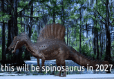 this will be spinosaurus in 2027
