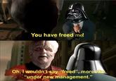 You have freed me! Oh, I wouldn't say "freed", more like "under new management."
