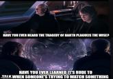 HAVE YOU EVER HEARD THE TRAGEDY OF DARTH PLAGUEIS THE WISE? HAVE YOU EVER LEARNED IT'S RUDE TO TALK WHEN SOMEONE'S TRYING TO WATCH SOMETHING