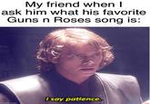 My friend when I ask him what his favorite Guns n Roses song is: imgflip.com Osay patience.