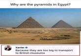 Why are the pyramids in Egypt? Xavier → Because they are too big to transport to British museums