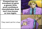 Preparing my mindset to give a good, firm and confident Handshake that isn't too loose or too tight. 0 GOGACE TSUNAMI They reach out for a hug M MEMES