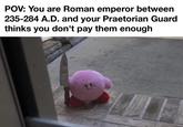 POV: You are Roman emperor between 235-284 A.D. and your Praetorian Guard thinks you don't pay them enough