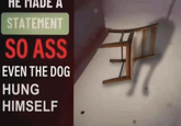 HE MADE A STATEMENT SO ASS EVEN THE DOG HUNG HIMSELF