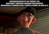 ARCHAEOLOGISTS IN TURKEY AS ANOTHER TURKISH FARMER DISCOVERS MONUMENT/MONOLITHS/TEMPLE FROM 10,000 B.C imgflip.com