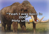 "Yeah I was born in 200-00 Holy unc