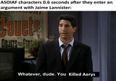 ASOIAF characters 0.6 seconds after they enter an argument with Jaime Lannister: Fouets OBJETS et Whatever, dude. You Killed Aerys