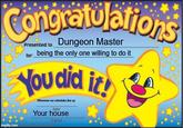 Congratulations imgflip.com Presented to Dungeon Master for being the only one willing to do it You did it! Whenever our schedules line up Date Your house Signed