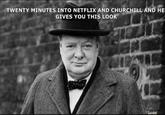 TWENTY MINUTES INTO NETFLIX AND CHURCHILL AND HE GIVES YOU THIS LOOK