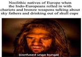 Neolithic natives of Europe when the Indo-Europeans rolled in with chariots and bronze weapons talking about sky fathers and drinking out of skull cups (confused unga bunga)