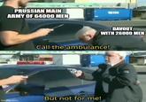 PRUSSIAN MAIN ARMY OF 64000 MEN imgflip.com DAVOUT WITH 26000 MEN Call the ambulance! But not for me!