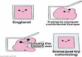 OWLTURD.COM England Trying to conquer continental Europe Losing the 100yrs war Imma just try colonizing
