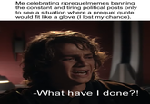 Me celebrating r/prequelmemes banning the constant and tiring political posts only to see a situation where a prequel quote would fit like a glove (I lost my chance). -What have I done?!