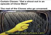 Certain Clones: *Get a shout out in an episode of Clone Wars* The rest of the Clones who go unnamed: solid snark There I am, Gary! There I am!