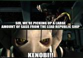 SIR, WE'RE PICKING UP A LARGE AMOUNT OF SASS FROM THE LEAD REPUBLIC SHIP KENOBI!! imgflip.com