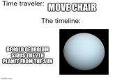 Time traveler: MOVE CHAIR The timeline: BEHOLD GEORGIUM SIDUS THE 7TH PLANET FROM THE SUN imgflip.com