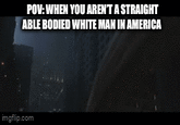 POV: WHEN YOU AREN'T A STRAIGHT ABLE BODIED WHITE MAN IN AMERICA imgflip.com