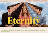 Anonymous 01/11/26(Sun)19:07:34 No.83640246 Eternity 140 KB JPG >ChatGPT write me a movie script like The Notebook but a million times s-------