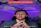 ATRADE OFFERA i receive: Affordable housing as human right you receive: My participation in the procreation of the next generation No home, no kids. imgflip.com