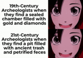 19th-Century Archeologists when they find a sealed chamber filled with gold and diamonds 21st-Century Archeologists when they find a pit filled with ancient trash and petrified feces