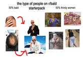110 the type of people on r/bald starterpack 50% thirsty women 10 10 50% bald 10