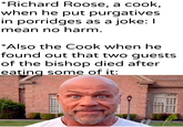 *Richard Roose, a cook, when he put purgatives in porridges as a joke: I mean no harm. *Also the Cook when he found out that two guests. of the bishop died after eating some of it: u/Khantlerparte