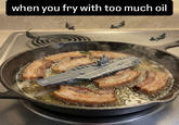 when you fry with too much oil