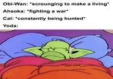 Obi-Wan: *scrounging to make a living* Ahsoka: *fighting a war* Cal: *constantly being hunted* Yoda: solid_snark