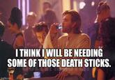 I THINK I WILL BE NEEDING SOME OF THOSE DEATH STICKS. imgflip.com