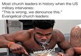 Most church leaders in history when the US military intervenes: "This is wrong, we denounce this." Evangelical church leaders: war good