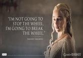 "I'M NOT GOING TO STOP THE WHEEL, I'M GOING TO BREAK THE WHEEL." DAENERYS TARGARYEN HBO 2015 Home Box Office Inc. All Rights Reserved HBO and related service marks are the property of Home Box Oficing GAME OF THRONES