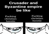 Crusader and Byzantine empire be like F------ F------ christian christian heretic heretic