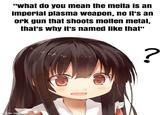 "What do you mean the melta is an imperial plasma weapon, no it's an ork gun that shoots molten metal, that's why it's named like that" made with mematic ?