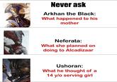 Never ask Arkhan the Black: What happened to his mother Neferata: What she planned on doing to Alcadizaar Ushoran: What he thought of a 14 y/o serving girl