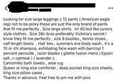 Looking for size large leggings z 12 pants ( American eagle reg) not to be picky those are just the only brand of pants that fit me perfectly. Size large shirts im 40 but like juniors style clothes. Size 38c bras preferably Victoria's secret I know they fit me perfectly, size 8 booties, tennis shoes, calf length boots. Hair ties, summers eve body wash, it's a 10 or chi shampoo, exfoliating face wash with benzoyl 1 percent peroxide, razor blades ( gilette fusion mens) Epson salt, oatmeal ) ( lavender c Camomile) bath towels, area rug Queen or king size comforter, deep pocket king size sheets, king size pillow cases, Thanks in advance. Feel free to pm me with pics