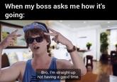When my boss asks me how it's going: Bro, I'm straight-up not having a good time.